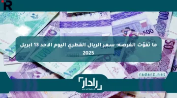 ما تفوّت الفرصة: سعر الريال القطري اليوم الأحد 13 أبريل 2025
